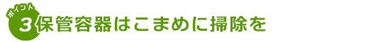 保管容器はこまめに掃除を！