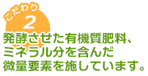 完熟発酵させた有機質肥料、ミネラル分を含んだ微量要素を施しています。